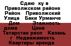 Сдаю 2ку в Приволжском районе › Район ­ Приволжский › Улица ­ Баки Урманче › Дом ­ 6 › Этажность дома ­ 10 › Цена ­ 22 000 - Татарстан респ., Казань г. Недвижимость » Квартиры аренда   